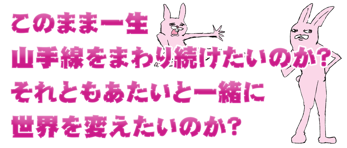 このまま一生山手線をまわり続けたいのか?それともあたいと一緒に世界を変えたいのか?
